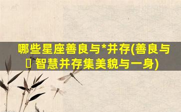 哪些星座善良与*
并存(善良与 ☘ 智慧并存集美貌与一身)